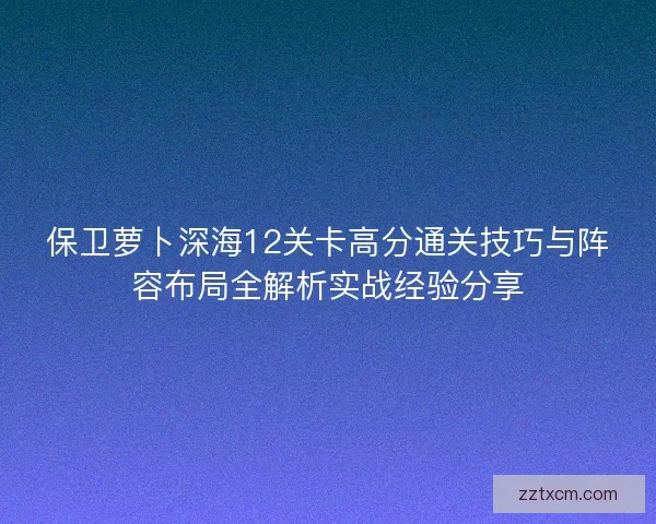 保卫萝卜深海12关卡高分通关技巧与阵容布局全解析实战经验分享
